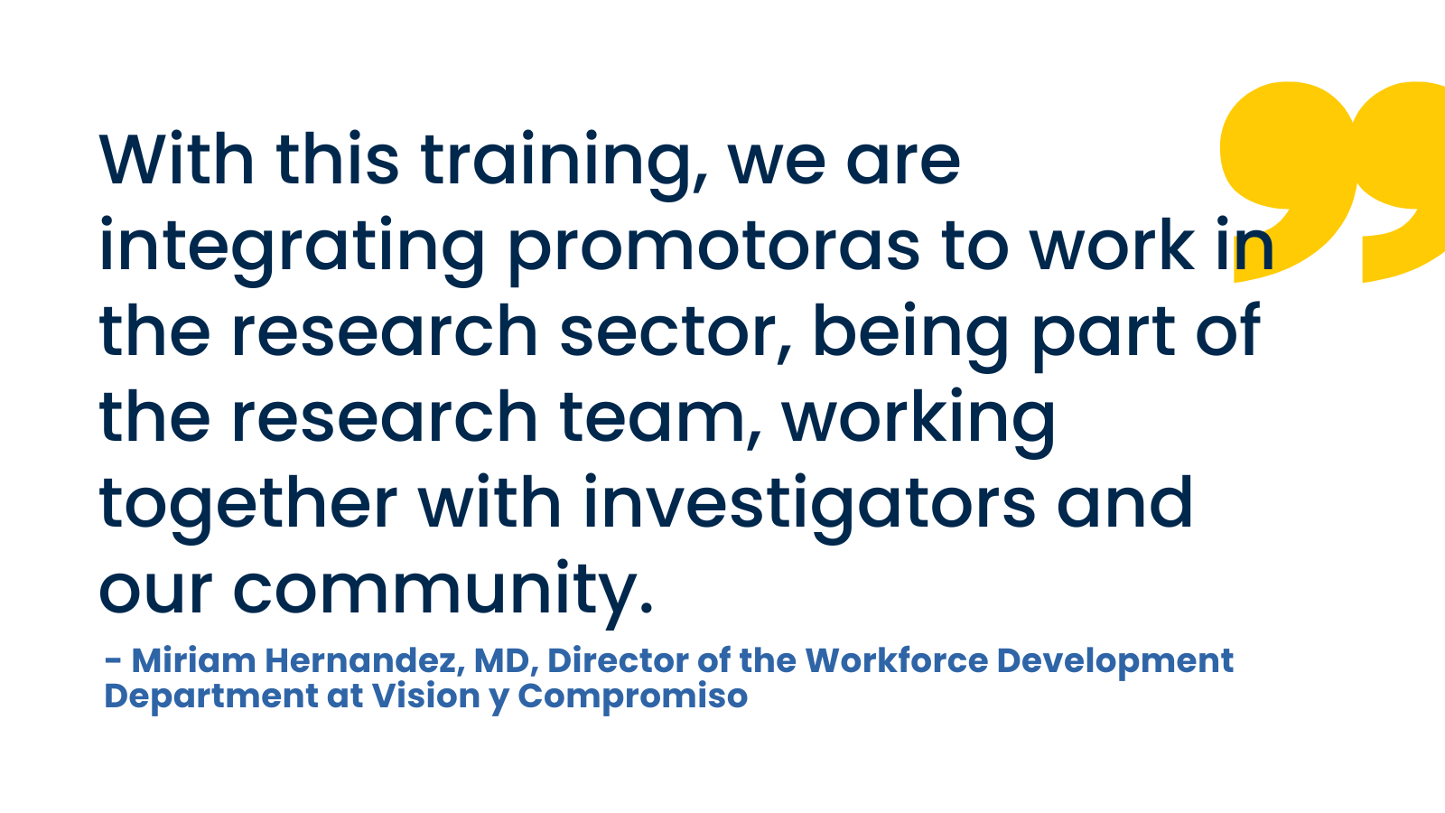 With this training, we are integrating promotoras to work in the research sector, being part of the research team, working together with investigators and our community.- Miriam Hernandez, MD, Director of the Workforce Development Department at Vision y Compromiso